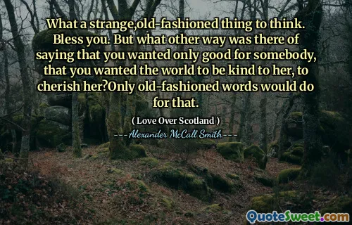 What a strange,old-fashioned thing to think. Bless you. But what other way was there of saying that you wanted only good for somebody, that you wanted the world to be kind to her, to cherish her?Only old-fashioned words would do for that.