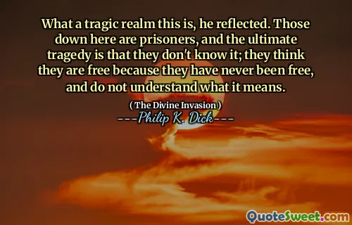 What a tragic realm this is, he reflected. Those down here are prisoners, and the ultimate tragedy is that they don't know it; they think they are free because they have never been free, and do not understand what it means.