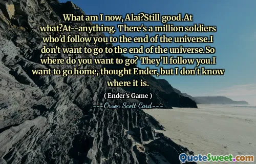 რა ვარ ახლა, ალაი? მაინც კარგი. რაზე? - არაფერზე. არის მილიონი ჯარისკაცი, რომელიც სამყაროს ბოლომდე მოგყვება. მე არ მინდა სამყაროს ბოლომდე წასვლა. მაშ სად გინდა წასვლა? გამოგყვებიან.სახლში მინდა წასვლა, გაიფიქრა ენდერმა, მაგრამ არ ვიცი სად არის.