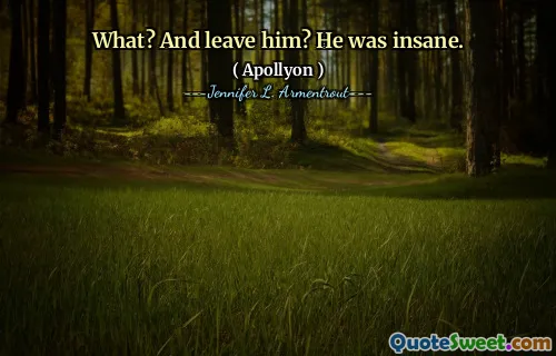 What? And leave him? He was insane.