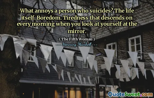 What annoys a person who suicides? The life itself. Boredom. Tiredness that descends on every morning when you look at yourself at the mirror.
