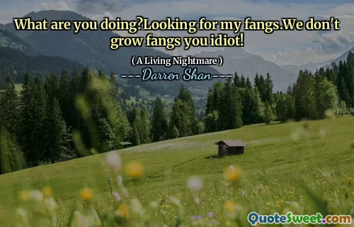 What are you doing?Looking for my fangs.We don't grow fangs you idiot!