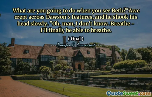 What are you going to do when you see Beth?"Awe crept across Dawson's features, and he shook his head slowly. "Oh, man, I don't know. Breathe - I'll finally be able to breathe.