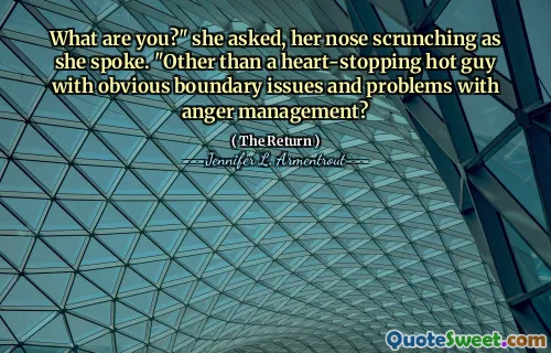 What are you?" she asked, her nose scrunching as she spoke. "Other than a heart-stopping hot guy with obvious boundary issues and problems with anger management?