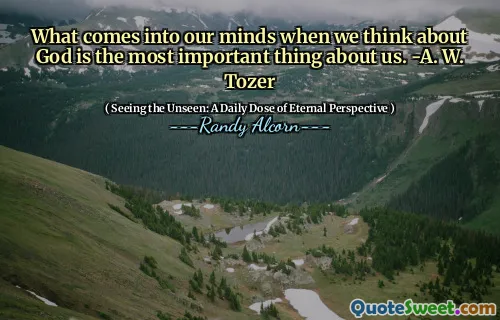 Ceea ce vine în mintea noastră când ne gândim la Dumnezeu este cel mai important lucru despre noi. -O. W. Tozer