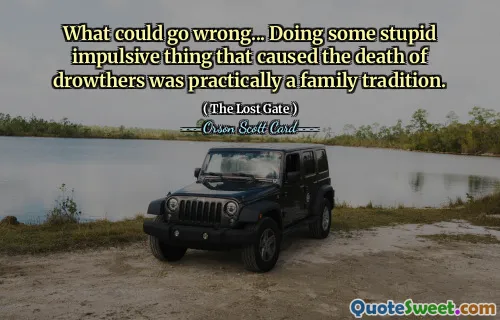 What could go wrong... Doing some stupid impulsive thing that caused the death of drowthers was practically a family tradition.