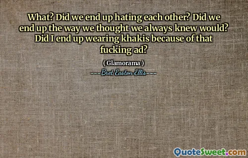 What? Did we end up hating each other? Did we end up the way we thought we always knew would? Did I end up wearing khakis because of that fucking ad?