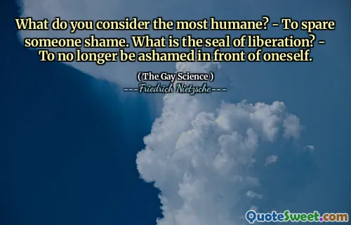 What do you consider the most humane? - To spare someone shame. What is the seal of liberation? - To no longer be ashamed in front of oneself.