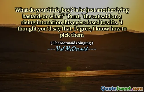 What do you think, boy? is he just another lying bastard, or what?' 'Prrrt,' the cat said on a rising intonation, his eyes closed to slits. 'I thought you'd say that. I agree, I know how to pick them