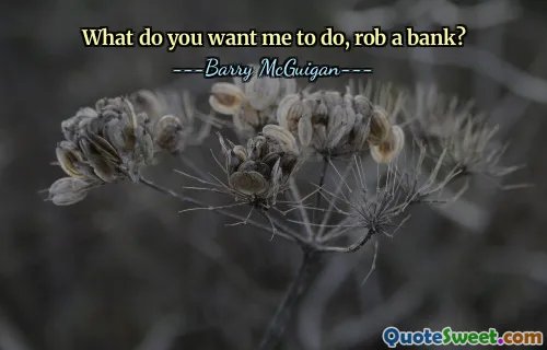 What do you want me to do, rob a bank?