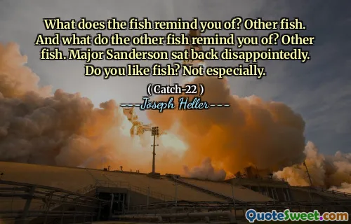 What does the fish remind you of? Other fish. And what do the other fish remind you of? Other fish. Major Sanderson sat back disappointedly. Do you like fish? Not especially.