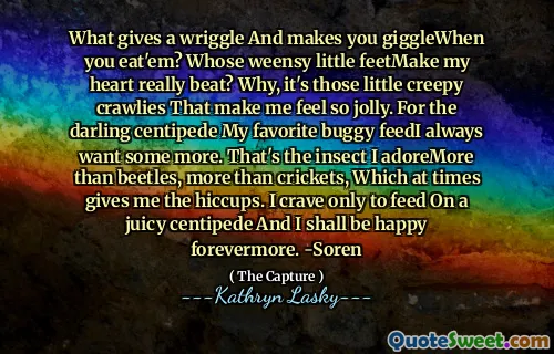 What gives a wriggle And makes you giggleWhen you eat'em? Whose weensy little feetMake my heart really beat? Why, it's those little creepy crawlies That make me feel so jolly. For the darling centipede My favorite buggy feedI always want some more. That's the insect I adoreMore than beetles, more than crickets, Which at times gives me the hiccups. I crave only to feed On a juicy centipede And I shall be happy forevermore. -Soren