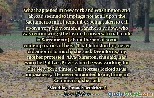 纽约，华盛顿和国外发生的事情似乎并没有影响萨克拉曼多的明亮。我记得被带到一个非常老的女人，一个牧场主的遗ow，他想起了萨克拉曼多的偏爱的对话模式}关于她的一些同时代人的儿子。她说：“约翰斯顿男孩从来没有做很多事情。”我的母亲抗议，我说：阿尔瓦·约翰斯顿（Alva Johnston）在《纽约时报》（New York Times）工作时赢得了普利策奖。我们的女主人不停地看着我们。她说：“他在萨克拉曼多从来没有任何事情。”