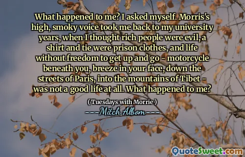 我怎么了？我问自己。莫里斯（Morris）高高的烟熏嗓音使我回到了我的大学时代，当时我认为有钱人是邪恶的，一件衬衫和领带是监狱的衣服，没有自由起床的生活 - 摩托车在你身下，微风在你的脸上微风巴黎的街道进入西藏山 - 根本不是美好的生活。我怎么了？