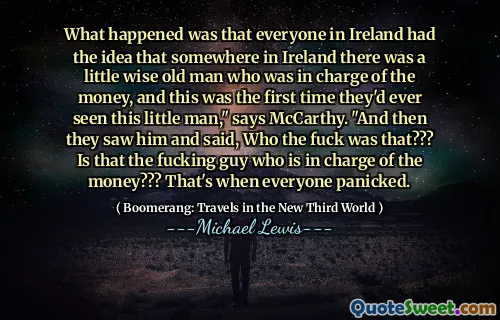 What happened was that everyone in Ireland had the idea that somewhere in Ireland there was a little wise old man who was in charge of the money, and this was the first time they'd ever seen this little man," says McCarthy. "And then they saw him and said, Who the fuck was that??? Is that the fucking guy who is in charge of the money??? That's when everyone panicked.