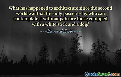 What has happened to architecture since the second world war that the only passers - by who can contemplate it without pain are those equipped with a white stick and a dog?