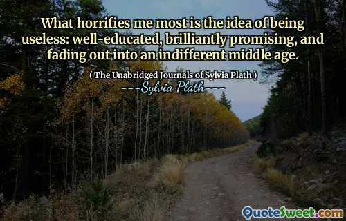 What horrifies me most is the idea of being useless: well-educated, brilliantly promising, and fading out into an indifferent middle age.