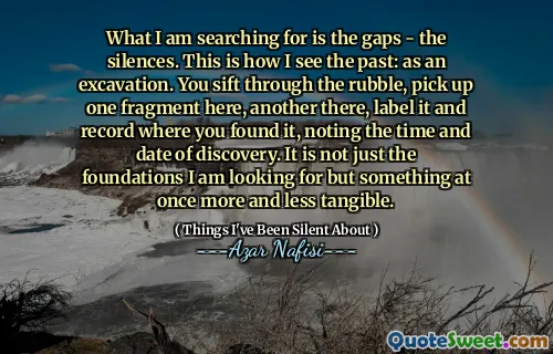 我正在寻找的是差距 - 沉默。这就是我看到过去的方式：作为挖掘。您可以筛选瓦砾，在这里拿起一个片段，另一个片段标记并记录您找到它的位置，并注意发现的时间和日期。这不仅是我要寻找的基础，而且是一个又一又不切实的东西。