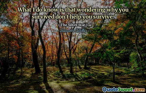 What I do know is that wondering why you survived don't help you survive.