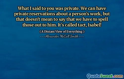 What I said to you was private. We can have private reservations about a person's work, but that doesn't mean to say that we have to spell those out to him. It's called tact, Isabel!