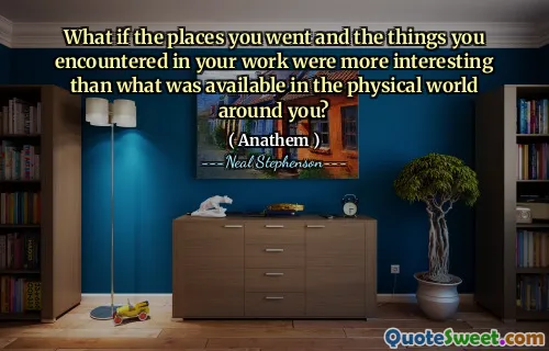What if the places you went and the things you encountered in your work were more interesting than what was available in the physical world around you?