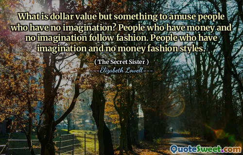 What is dollar value but something to amuse people who have no imagination? People who have money and no imagination follow fashion. People who have imagination and no money fashion styles.