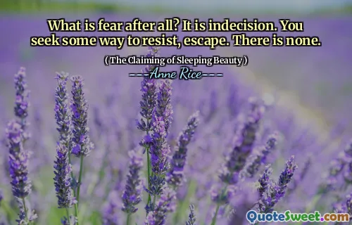 What is fear after all? It is indecision. You seek some way to resist, escape. There is none.