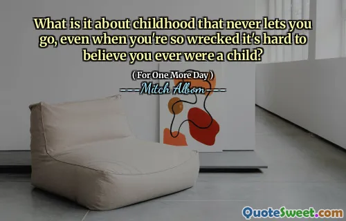 What is it about childhood that never lets you go, even when you're so wrecked it's hard to believe you ever were a child?