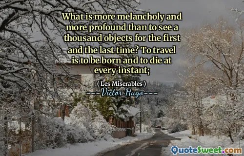 What is more melancholy and more profound than to see a thousand objects for the first and the last time? To travel is to be born and to die at every instant;