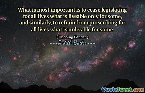 What is most important is to cease legislating for all lives what is liveable only for some, and similarly, to refrain from proscribing for all lives what is unlivable for some.