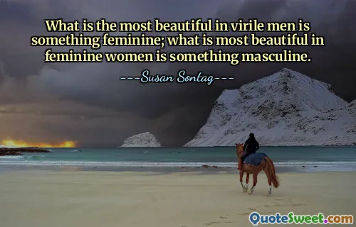 What is the most beautiful in virile men is something feminine; what is most beautiful in feminine women is something masculine.