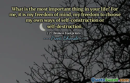 What is the most important thing in your life? For me, it is my freedom of mind, my freedom to choose my own ways of self-construction or self-destruction.