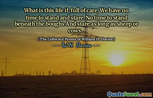 What is this life if, full of care, We have no time to stand and stare. No time to stand beneath the boughs And stare as long as sheep or cows...
