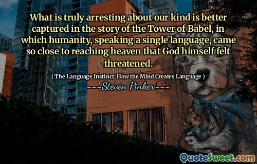 What is truly arresting about our kind is better captured in the story of the Tower of Babel, in which humanity, speaking a single language, came so close to reaching heaven that God himself felt threatened.