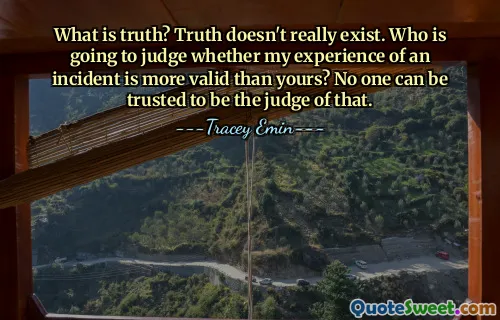 What is truth? Truth doesn't really exist. Who is going to judge whether my experience of an incident is more valid than yours? No one can be trusted to be the judge of that.