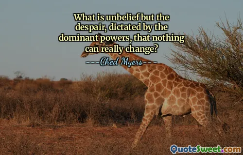 What is unbelief but the despair, dictated by the dominant powers, that nothing can really change?