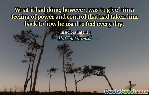 What it had done, however, was to give him a feeling of power and control that had taken him back to how he used to feel every day.