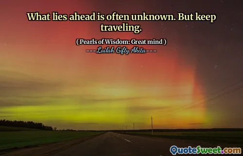What lies ahead is often unknown. But keep traveling.