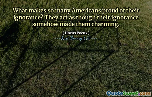 ما الذي يجعل الكثير من الأميركيين فخورين بجهلهم؟ إنهم يتصرفون كما لو أن جهلهم جعلهم ساحرين بطريقة أو بأخرى.