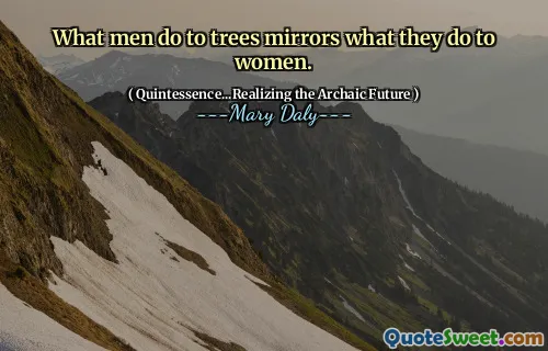 ის, რასაც მამაკაცები აკეთებენ ხეებს, ასახავს იმას, რასაც აკეთებენ ქალების მიმართ.