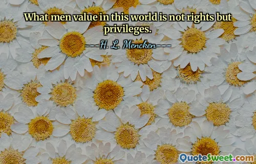 What men value in this world is not rights but privileges.