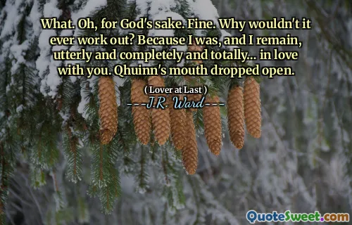 What. Oh, for God's sake. Fine. Why wouldn't it ever work out? Because I was, and I remain, utterly and completely and totally… in love with you. Qhuinn's mouth dropped open.