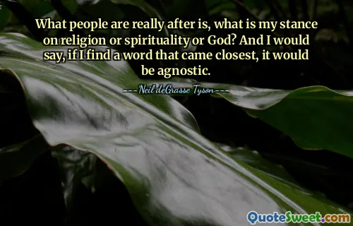 What people are really after is, what is my stance on religion or spirituality or God? And I would say, if I find a word that came closest, it would be agnostic.