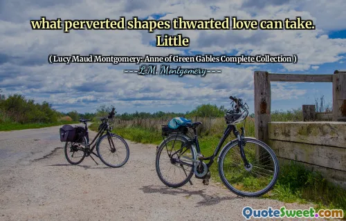 what perverted shapes thwarted love can take. Little