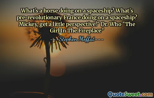 What's a horse doing on a spaceship? What's pre-revolutionary France doing on a spaceship? Mickey, get a little perspective!" Dr. Who "The Girl In The Fireplace"
