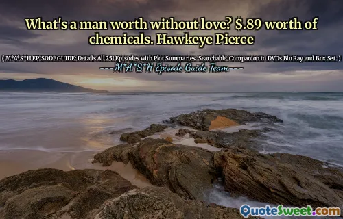 What's a man worth without love? $.89 worth of chemicals. Hawkeye Pierce