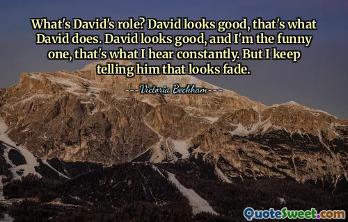 What's David's role? David looks good, that's what David does. David looks good, and I'm the funny one, that's what I hear constantly. But I keep telling him that looks fade.