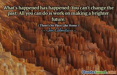 What's happened has happened. You can't change the past. All you can do is work on making a brighter future.