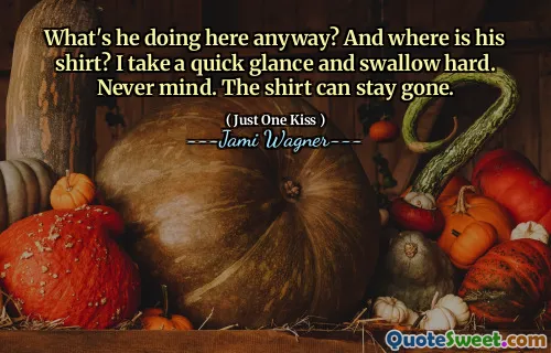 What's he doing here anyway? And where is his shirt? I take a quick glance and swallow hard. Never mind. The shirt can stay gone.