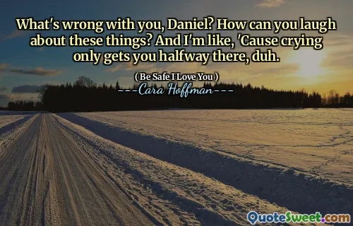 What's wrong with you, Daniel? How can you laugh about these things? And I'm like, 'Cause crying only gets you halfway there, duh.